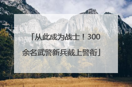 从此成为战士！300余名武警新兵戴上警衔