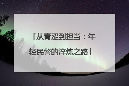 从青涩到担当：年轻民警的淬炼之路