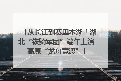 从长江到赛里木湖！湖北“铁骑军团”端午上演高原“龙舟竞渡”