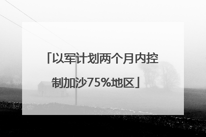 以军计划两个月内控制加沙75%地区