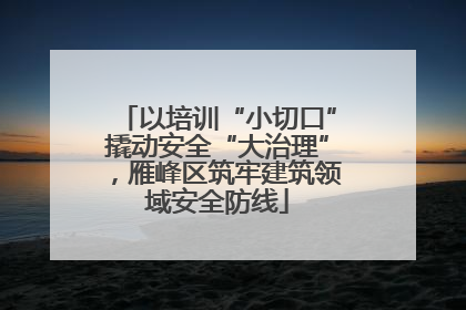 以培训“小切口”撬动安全“大治理”，雁峰区筑牢建筑领域安全防线