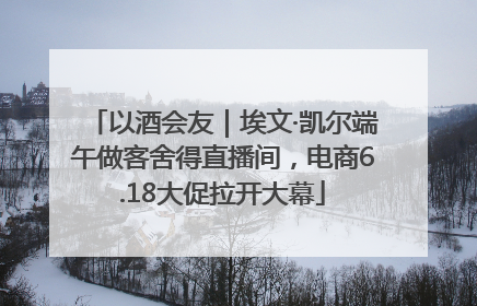 以酒会友｜埃文·凯尔端午做客舍得直播间，电商6.18大促拉开大幕