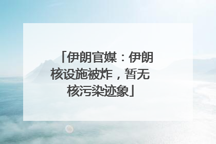 伊朗官媒：伊朗核设施被炸，暂无核污染迹象