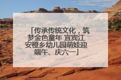 传承传统文化，筑梦金色童年 宜宾江安橙乡幼儿园萌娃迎端午、庆六一