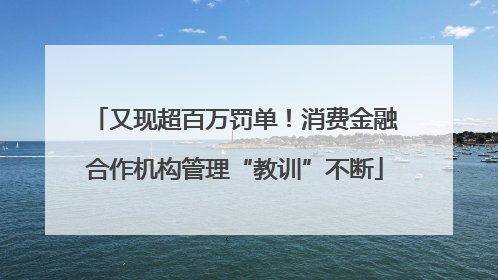 又现超百万罚单！消费金融合作机构管理“教训”不断