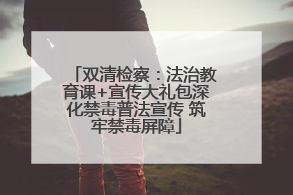 双清检察：法治教育课+宣传大礼包深化禁毒普法宣传 筑牢禁毒屏障