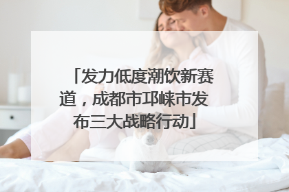 发力低度潮饮新赛道，成都市邛崃市发布三大战略行动