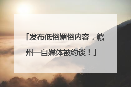 发布低俗媚俗内容，赣州一自媒体被约谈！