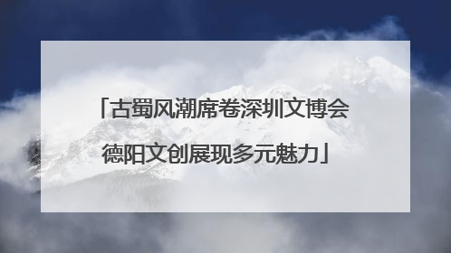 古蜀风潮席卷深圳文博会 德阳文创展现多元魅力