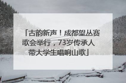 古韵新声！成都望丛赛歌会举行，73岁传承人带大学生唱响山歌