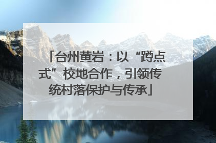 台州黄岩：以“蹲点式”校地合作，引领传统村落保护与传承