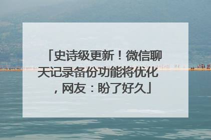 史诗级更新！微信聊天记录备份功能将优化，网友：盼了好久