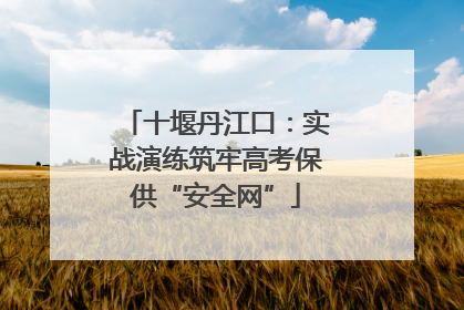 十堰丹江口：实战演练筑牢高考保供“安全网”