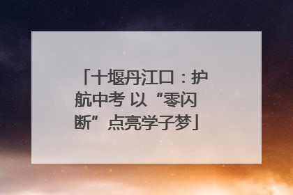 十堰丹江口：护航中考 以“零闪断”点亮学子梦