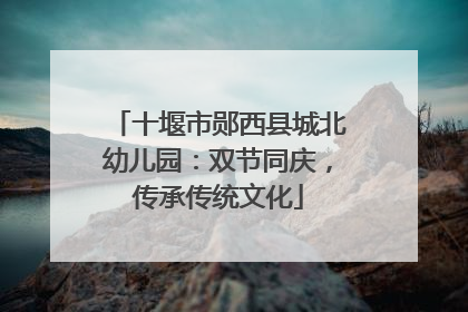 十堰市郧西县城北幼儿园:双节同庆,传承传统文化