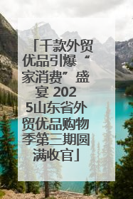 千款外贸优品引爆“家消费”盛宴 2025山东省外贸优品购物季第三期圆满收官