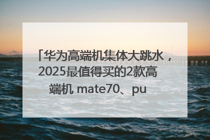 华为高端机集体大跳水，2025最值得买的2款高端机 mate70、pura70如何选？