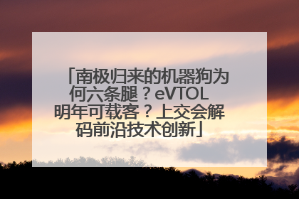 南极归来的机器狗为何六条腿？eVTOL明年可载客？上交会解码前沿技术创新