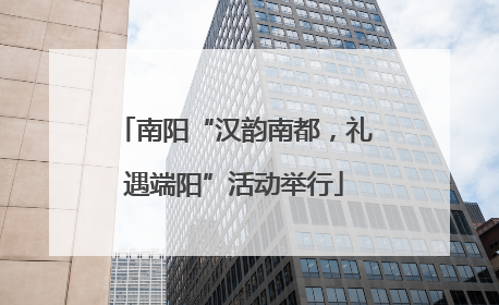 南阳“汉韵南都，礼遇端阳”活动举行