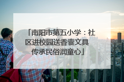 南阳市第五小学：社区进校园送香囊文具 传承民俗润童心