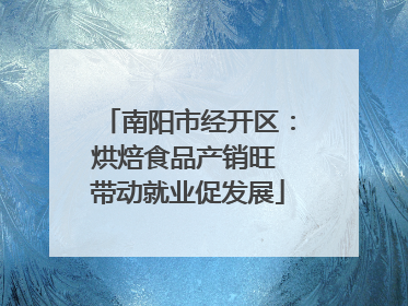 南阳市经开区：烘焙食品产销旺 带动就业促发展