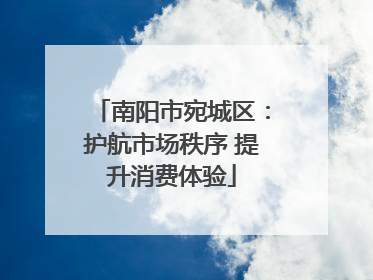 南阳市宛城区：护航市场秩序 提升消费体验