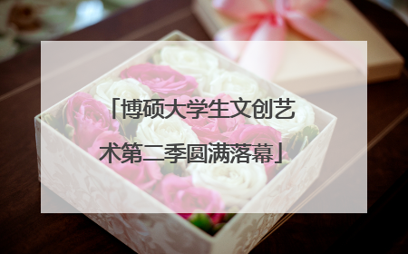 博硕大学生文创艺术第二季圆满落幕