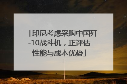 印尼考虑采购中国歼-10战斗机，正评估性能与成本优势