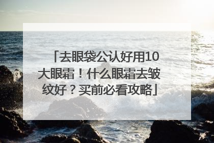 去眼袋公认好用10大眼霜！什么眼霜去皱纹好？买前必看攻略