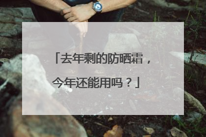 去年剩的防晒霜，今年还能用吗？