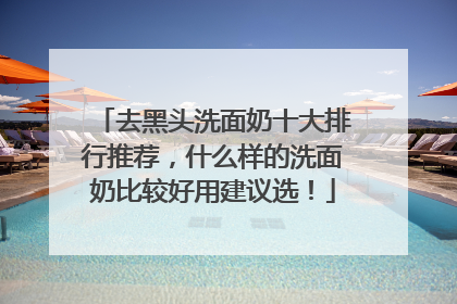 去黑头洗面奶十大排行推荐，什么样的洗面奶比较好用建议选！