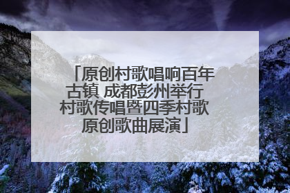 原创村歌唱响百年古镇 成都彭州举行村歌传唱暨四季村歌原创歌曲展演