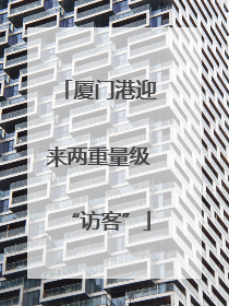 厦门港迎来两重量级“访客”