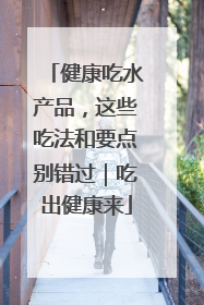 健康吃水产品，这些吃法和要点别错过｜吃出健康来