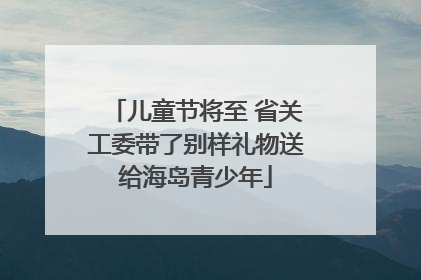 儿童节将至 省关工委带了别样礼物送给海岛青少年