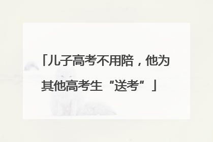 儿子高考不用陪，他为其他高考生“送考”