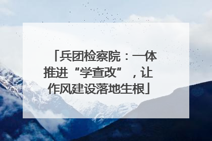 兵团检察院：一体推进“学查改”，让作风建设落地生根