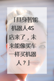 具身智能机器人4S店来了，未来能像买车一样买机器人？