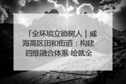全环境立德树人｜威海高区田和街道：构建四维融合体系 绘就全环境立德树人新画卷