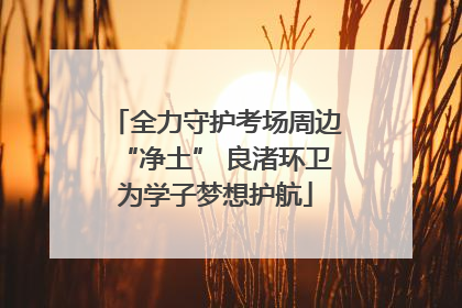 全力守护考场周边“净土” 良渚环卫为学子梦想护航