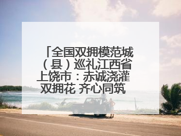 全国双拥模范城（县）巡礼江西省上饶市：赤诚浇灌双拥花 齐心同筑模范城