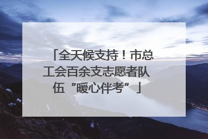 全天候支持！市总工会百余支志愿者队伍“暖心伴考”