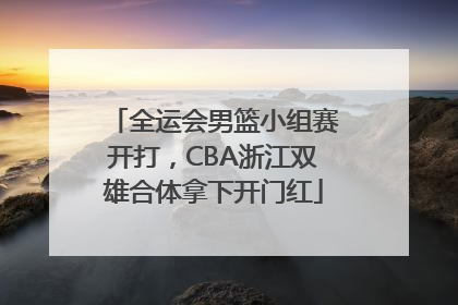 全运会男篮小组赛开打，CBA浙江双雄合体拿下开门红