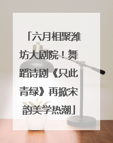 六月相聚潍坊大剧院！舞蹈诗剧《只此青绿》再掀宋韵美学热潮