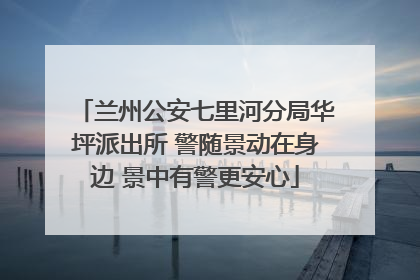 兰州公安七里河分局华坪派出所 警随景动在身边 景中有警更安心