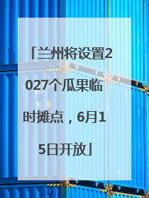 兰州将设置2027个瓜果临时摊点，6月15日开放