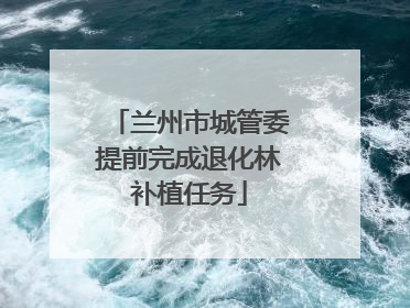 兰州市城管委提前完成退化林补植任务