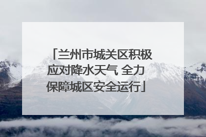 兰州市城关区积极应对降水天气 全力保障城区安全运行