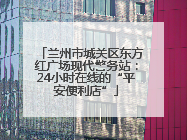 兰州市城关区东方红广场现代警务站：24小时在线的“平安便利店”