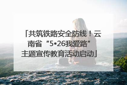 共筑铁路安全防线！云南省“5•26我爱路”主题宣传教育活动启动